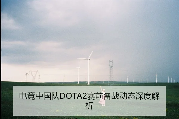 电竞中国队DOTA2赛前备战动态深度解析