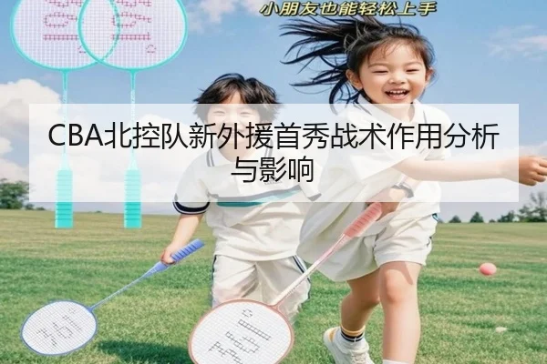 CBA北控队新外援首秀战术作用分析与影响